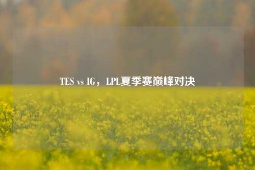 TES vs IG，LPL夏季赛巅峰对决