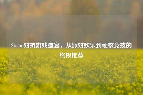 Steam对抗游戏盛宴，从派对欢乐到硬核竞技的终极推荐