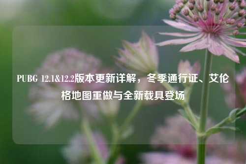 PUBG 12.1&12.2版本更新详解，冬季通行证、艾伦格地图重做与全新载具登场