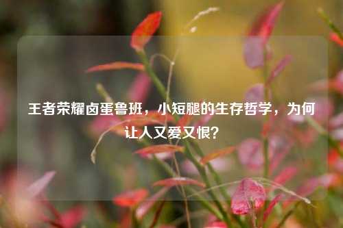 王者荣耀卤蛋鲁班，小短腿的生存哲学，为何让人又爱又恨？