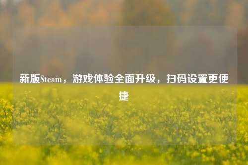 新版Steam，游戏体验全面升级，扫码设置更便捷