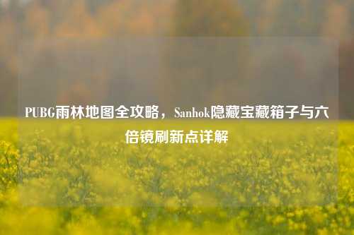 PUBG雨林地图全攻略，Sanhok隐藏宝藏箱子与六倍镜刷新点详解
