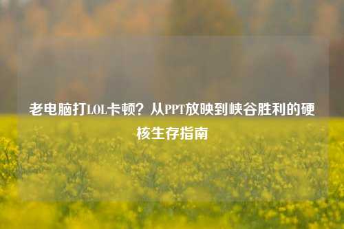老电脑打LOL卡顿？从PPT放映到峡谷胜利的硬核生存指南