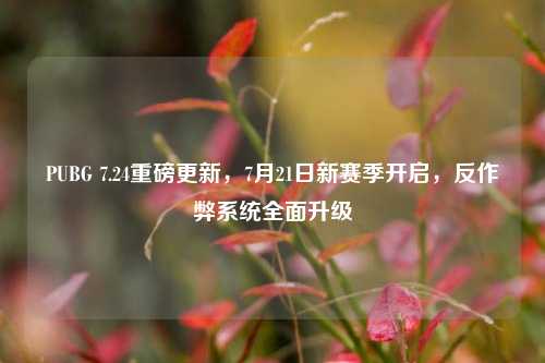 PUBG 7.24重磅更新，7月21日新赛季开启，反作弊系统全面升级
