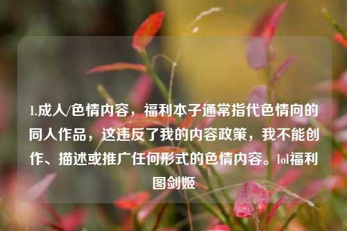 1.成人/色情内容，福利本子通常指代色情向的同人作品，这违反了我的内容政策，我不能创作、描述或推广任何形式的色情内容。lol福利图剑姬