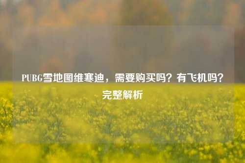 PUBG雪地图维寒迪，需要购买吗？有飞机吗？完整解析