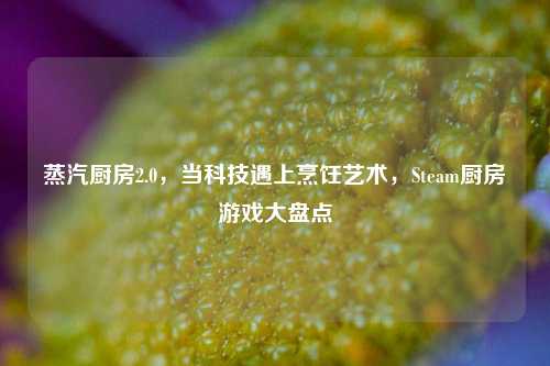 蒸汽厨房2.0，当科技遇上烹饪艺术，Steam厨房游戏大盘点