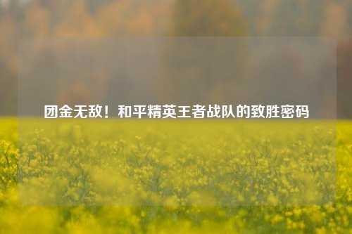 团金无敌！和平精英王者战队的致胜密码