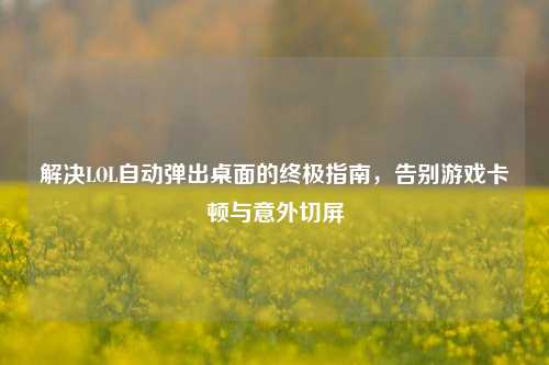 解决LOL自动弹出桌面的终极指南，告别游戏卡顿与意外切屏