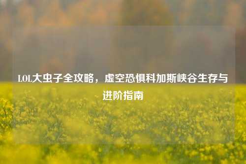 LOL大虫子全攻略，虚空恐惧科加斯峡谷生存与进阶指南