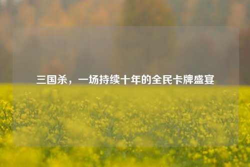 三国杀，一场持续十年的全民卡牌盛宴