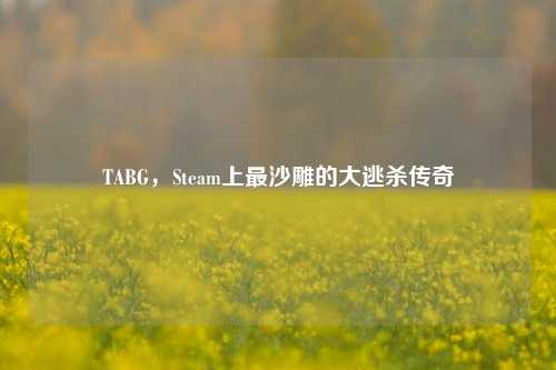 TABG，Steam上最沙雕的大逃杀传奇