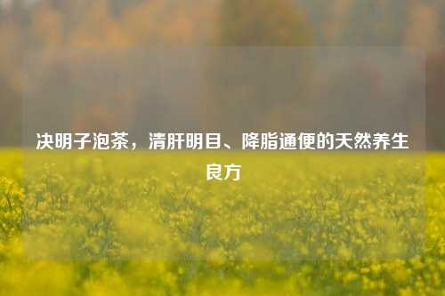 决明子泡茶，清肝明目、降脂通便的天然养生良方