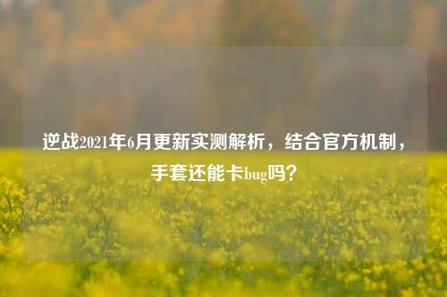 逆战2021年6月更新实测解析，结合官方机制，手套还能卡bug吗？