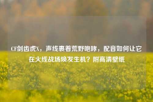 CF剑齿虎X，声线裹着荒野咆哮，配音如何让它在火线战场焕发生机？附高清壁纸