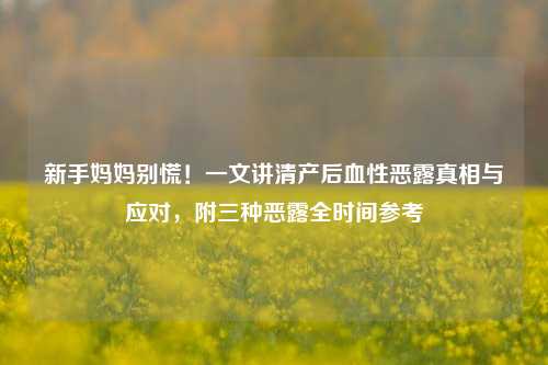 新手妈妈别慌！一文讲清产后血性恶露真相与应对，附三种恶露全时间参考