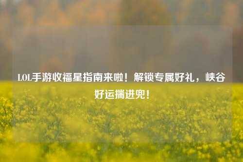 LOL手游收福星指南来啦！解锁专属好礼，峡谷好运揣进兜！