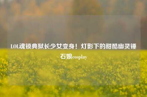 LOL魂锁典狱长少女变身！灯影下的甜酷幽灵锤石娘cosplay