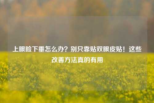 上眼睑下垂怎么办？别只靠贴双眼皮贴！这些改善 *** 真的有用