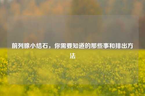 前列腺小结石，你需要知道的那些事和排出 *** 
