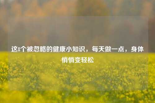 这8个被忽略的健康小知识，每天做一点，身体悄悄变轻松