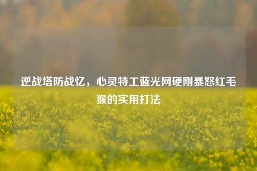 逆战塔防战忆，心灵特工蓝光网硬刚暴怒红毛猴的实用打法