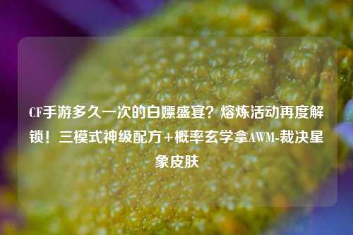 CF手游多久一次的白嫖盛宴？熔炼活动再度解锁！三模式神级配方+概率玄学拿AWM-裁决星象皮肤