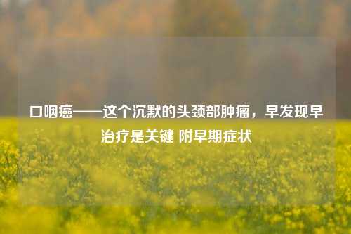 口咽癌——这个沉默的头颈部肿瘤，早发现早治疗是关键 附早期症状