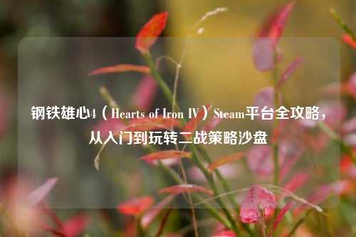 钢铁雄心4（Hearts of Iron IV）Steam平台全攻略，从入门到玩转二战策略沙盘