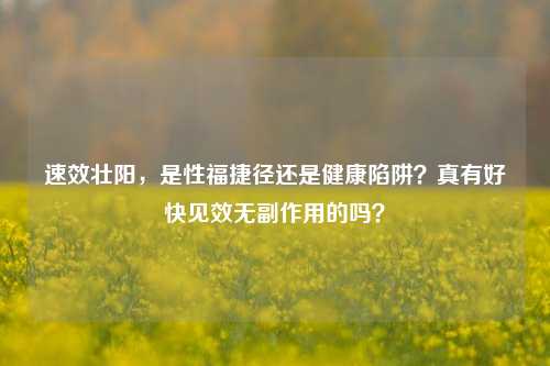 速效壮阳，是性福捷径还是健康陷阱？真有好快见效无副作用的吗？
