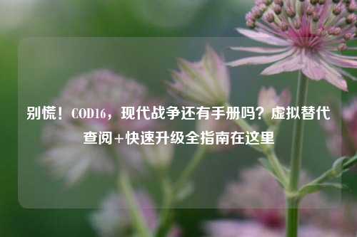 别慌！COD16，现代战争还有手册吗？虚拟替代查阅+快速升级全指南在这里