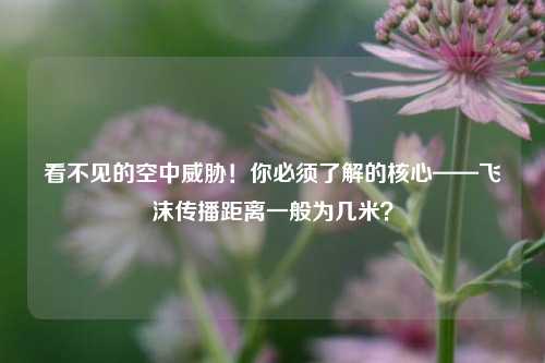 看不见的空中威胁！你必须了解的核心——飞沫传播距离一般为几米？