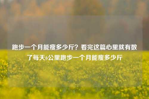 跑步一个月能瘦多少斤？看完这篇心里就有数了每天6公里跑步一个月能瘦多少斤