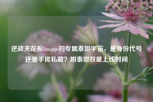 逆战天花板limgqu的专属泰坦宇宙，是身份代号还是手搓私藏？附泰坦双星上线时间