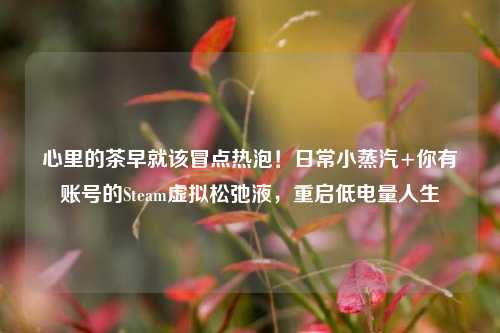 心里的茶早就该冒点热泡！日常小蒸汽+你有账号的Steam虚拟松弛液，重启低电量人生