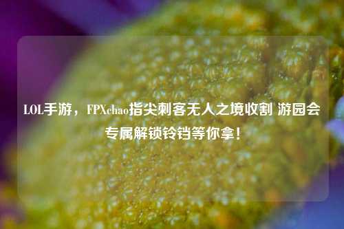 LOL手游，FPXchao指尖刺客无人之境收割 游园会专属解锁铃铛等你拿！