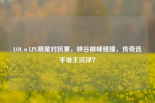 LOL×LPL明星对抗赛，峡谷巅峰碰撞，传奇选手谁主沉浮？