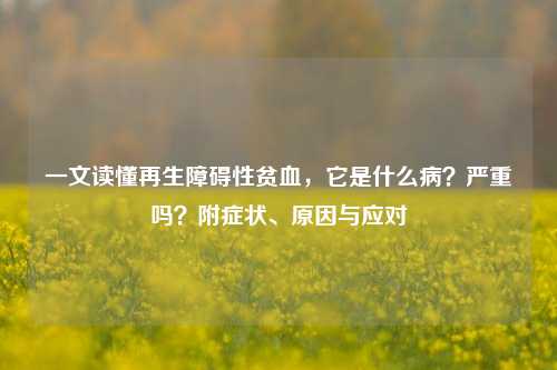 一文读懂再生障碍性贫血，它是什么病？严重吗？附症状、原因与应对