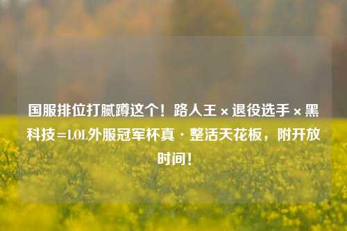 国服排位打腻蹲这个！路人王×退役选手×黑科技=LOL外服冠军杯真·整活天花板，附开放时间！