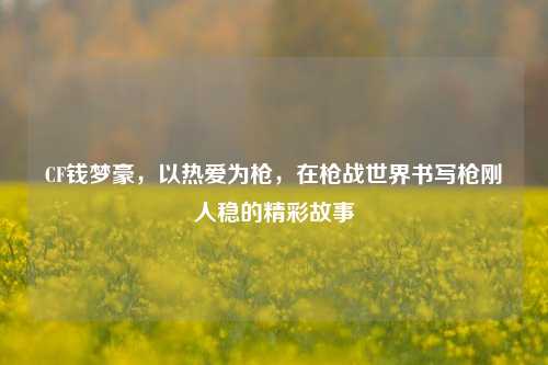 CF钱梦豪，以热爱为枪，在枪战世界书写枪刚人稳的精彩故事