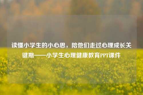 读懂小学生的小心思，陪他们走过心理成长关键期——小学生心理健康教育PPT课件