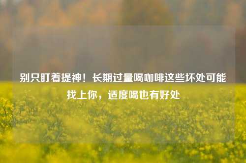 别只盯着提神！长期过量喝咖啡这些坏处可能找上你，适度喝也有好处