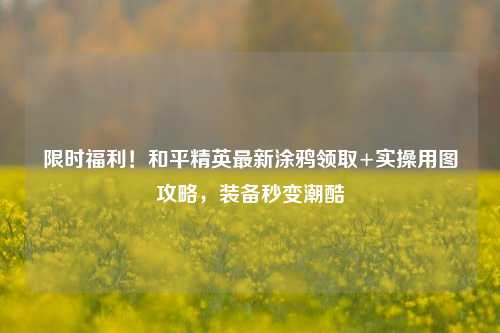 限时福利！和平精英最新涂鸦领取+实操用图攻略，装备秒变潮酷