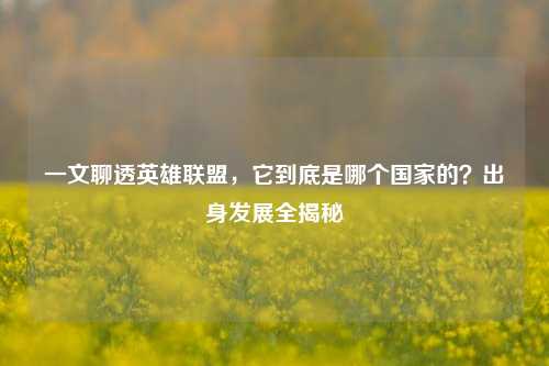 一文聊透英雄联盟，它到底是哪个国家的？出身发展全揭秘