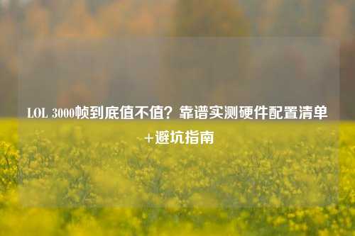 LOL 3000帧到底值不值？靠谱实测硬件配置清单+避坑指南