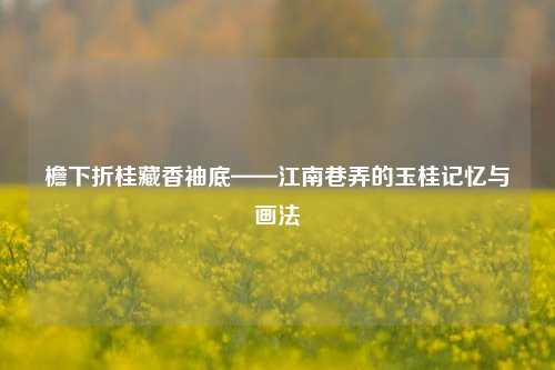 檐下折桂藏香袖底——江南巷弄的玉桂记忆与画法