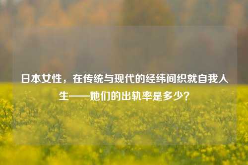 日本女性，在传统与现代的经纬间织就自我人生——她们的出轨率是多少？