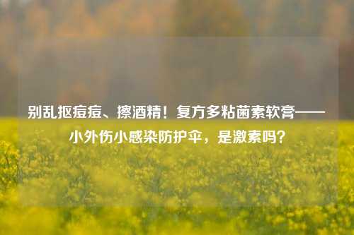 别乱抠痘痘、擦酒精！复方多粘菌素软膏——小外伤小感染防护伞，是激素吗？