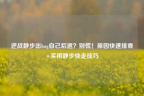 逆战静步出bug自己后退？别慌！原因快速排查+实用静步快走技巧