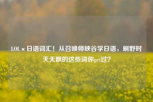 LOL×日语词汇！从召唤师峡谷学日语，刷野时天天飘的这些词你get过？